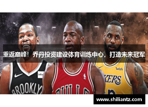 重返巅峰！乔丹投资建设体育训练中心，打造未来冠军